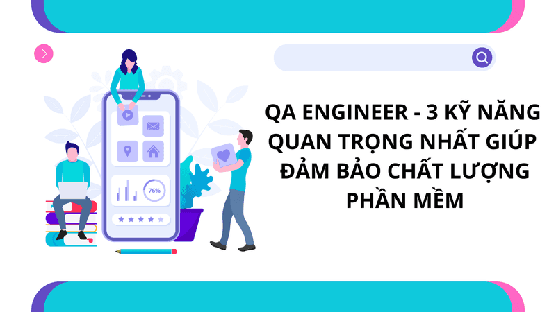 QA Engineer: 3 Kỹ Năng Quan Trọng Nhất Giúp Đảm Bảo Chất Lượng Phần Mềm
